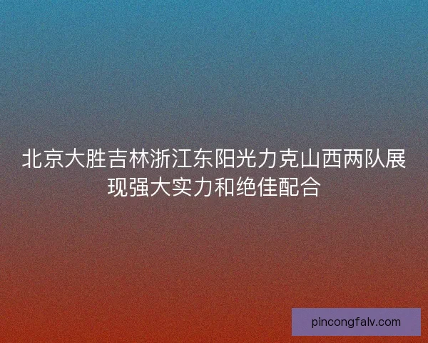 北京大胜吉林浙江东阳光力克山西两队展现强大实力和绝佳配合