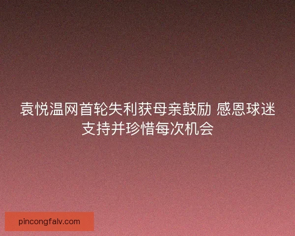 袁悦温网首轮失利获母亲鼓励 感恩球迷支持并珍惜每次机会