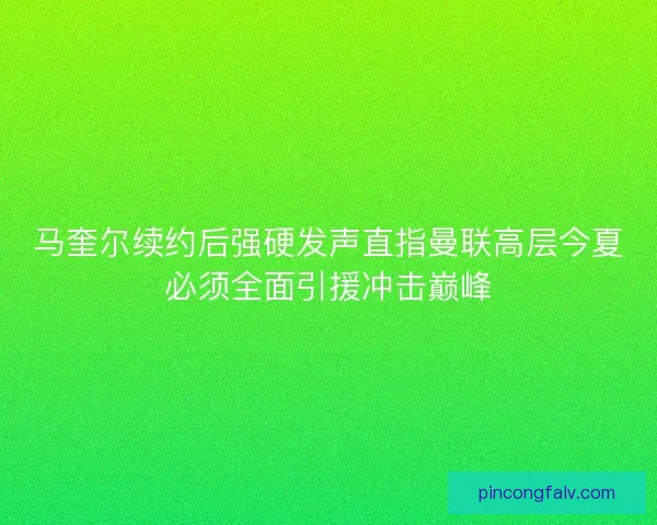 马奎尔续约后强硬发声直指曼联高层今夏必须全面引援冲击巅峰