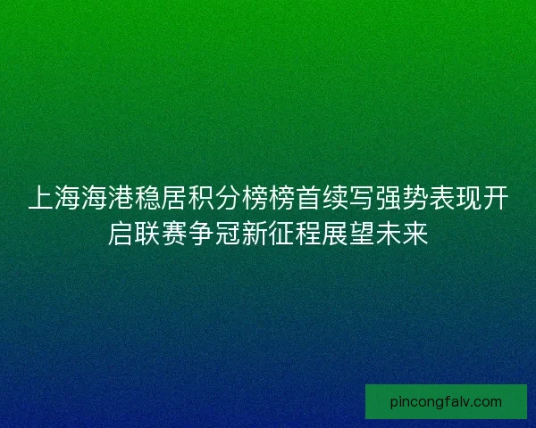 上海海港稳居积分榜榜首续写强势表现开启联赛争冠新征程展望未来